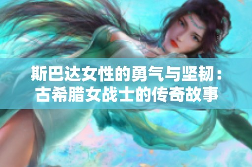 斯巴达女性的勇气与坚韧：古希腊女战士的传奇故事