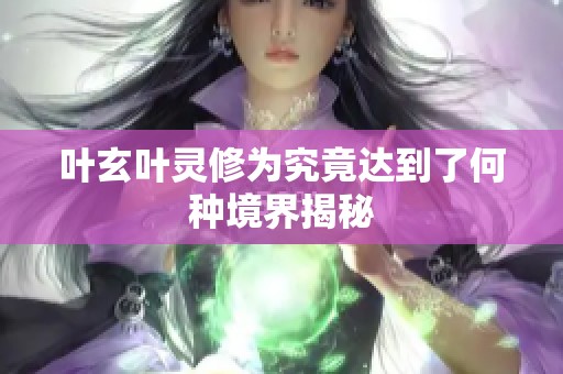 叶玄叶灵修为究竟达到了何种境界揭秘