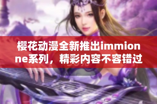 樱花动漫全新推出immionne系列，精彩内容不容错过！