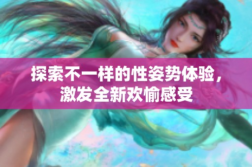 探索不一样的性姿势体验，激发全新欢愉感受