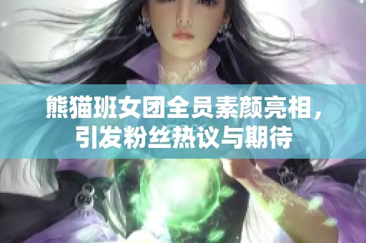 熊猫班女团全员素颜亮相，引发粉丝热议与期待