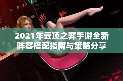 2021年云顶之弈手游全新阵容搭配指南与策略分享