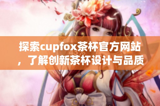 探索cupfox茶杯官方网站，了解创新茶杯设计与品质之选