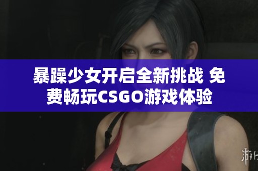 暴躁少女开启全新挑战 免费畅玩CSGO游戏体验