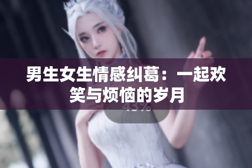 男生女生情感纠葛：一起欢笑与烦恼的岁月