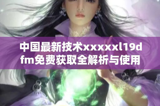 中国最新技术xxxxxl19dfm免费获取全解析与使用指南