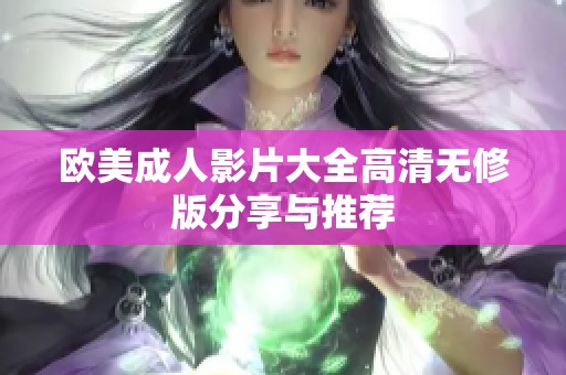 欧美成人影片大全高清无修版分享与推荐