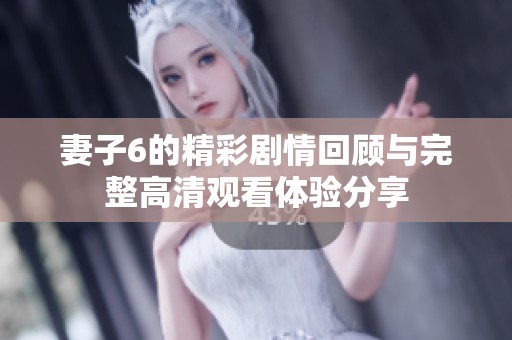 妻子6的精彩剧情回顾与完整高清观看体验分享