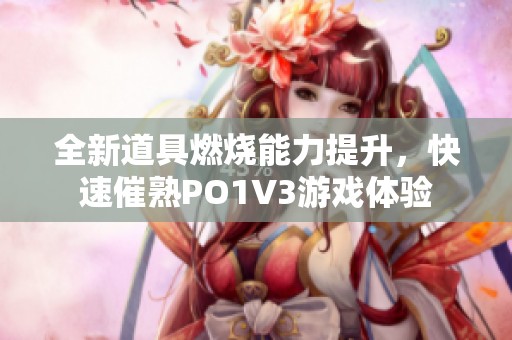 全新道具燃烧能力提升，快速催熟PO1V3游戏体验