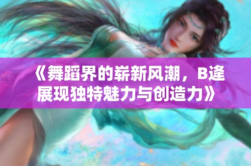 《舞蹈界的崭新风潮，B逄展现独特魅力与创造力》