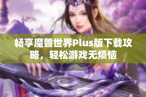 畅享魔兽世界Plus版下载攻略，轻松游戏无烦恼