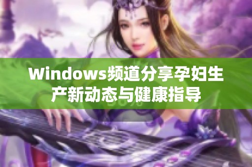 Windows频道分享孕妇生产新动态与健康指导