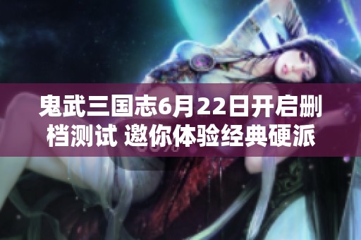 鬼武三国志6月22日开启删档测试 邀你体验经典硬派动作手游魅力