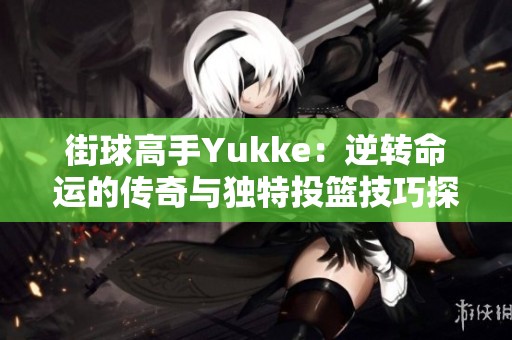 街球高手Yukke：逆转命运的传奇与独特投篮技巧探秘