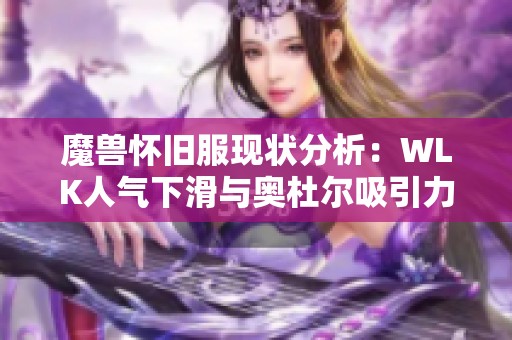 魔兽怀旧服现状分析：WLK人气下滑与奥杜尔吸引力减退的原因探讨