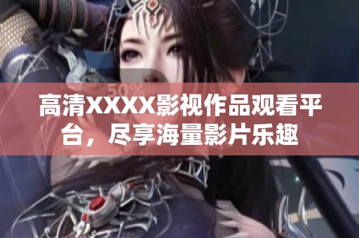 高清XXXX影视作品观看平台，尽享海量影片乐趣