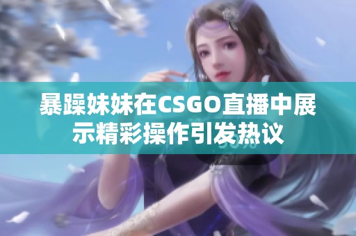 暴躁妹妹在CSGO直播中展示精彩操作引发热议