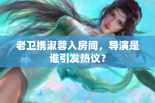 老卫携淑蓉入房间，导演是谁引发热议？