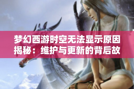 梦幻西游时空无法显示原因揭秘：维护与更新的背后故事