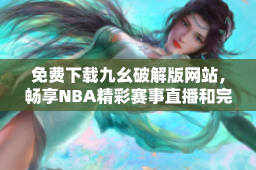 免费下载九幺破解版网站，畅享NBA精彩赛事直播和完整内容