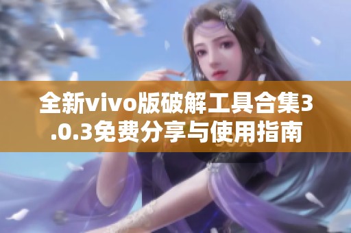 全新vivo版破解工具合集3.0.3免费分享与使用指南