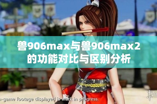 兽906max与兽906max2的功能对比与区别分析