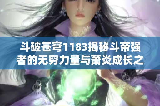 斗破苍穹1183揭秘斗帝强者的无穷力量与萧炎成长之路