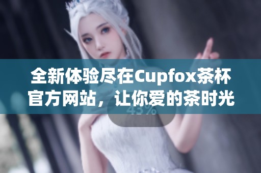 全新体验尽在Cupfox茶杯官方网站，让你爱的茶时光更完美