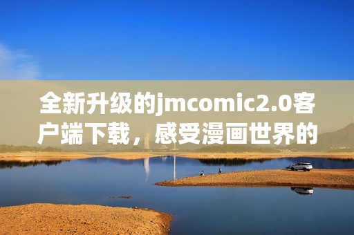 全新升级的jmcomic2.0客户端下载，感受漫画世界的魅力