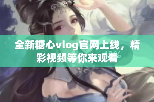 全新糖心vlog官网上线，精彩视频等你来观看