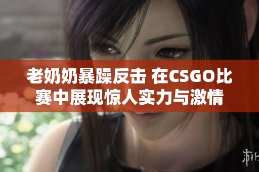 老奶奶暴躁反击 在CSGO比赛中展现惊人实力与激情