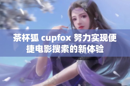 茶杯狐 cupfox 努力实现便捷电影搜索的新体验