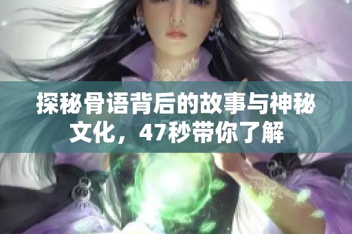 探秘骨语背后的故事与神秘文化，47秒带你了解