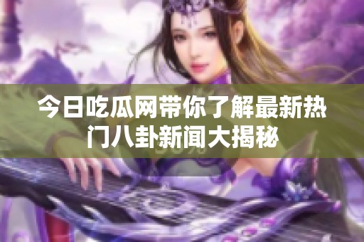 今日吃瓜网带你了解最新热门八卦新闻大揭秘