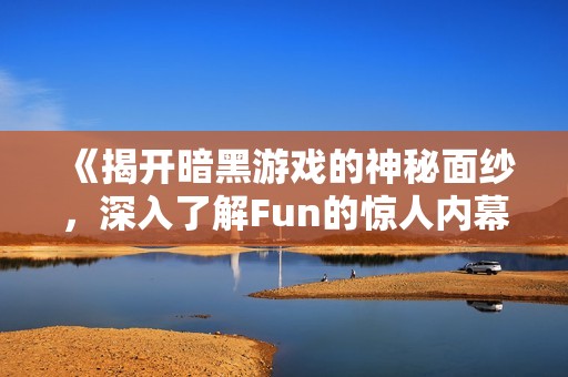 《揭开暗黑游戏的神秘面纱，深入了解Fun的惊人内幕》