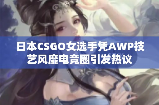 日本CSGO女选手凭AWP技艺风靡电竞圈引发热议