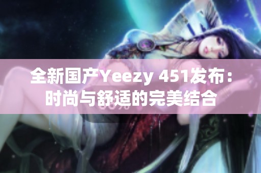 全新国产Yeezy 451发布：时尚与舒适的完美结合