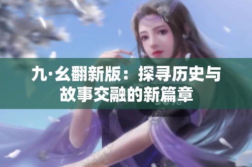 九·幺翻新版：探寻历史与故事交融的新篇章