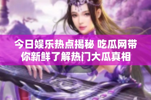 今日娱乐热点揭秘 吃瓜网带你新鲜了解热门大瓜真相