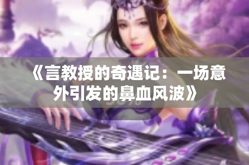 《言教授的奇遇记：一场意外引发的鼻血风波》