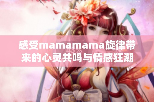 感受mamamama旋律带来的心灵共鸣与情感狂潮