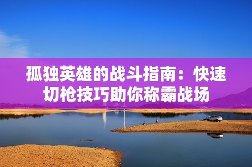 孤独英雄的战斗指南：快速切枪技巧助你称霸战场