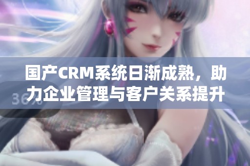 国产CRM系统日渐成熟，助力企业管理与客户关系提升