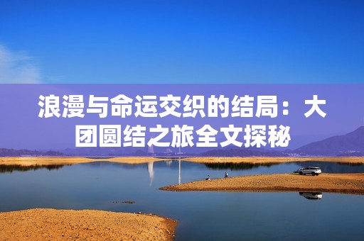 浪漫与命运交织的结局：大团圆结之旅全文探秘