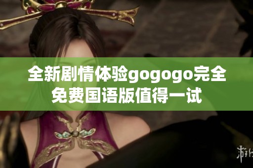 全新剧情体验gogogo完全免费国语版值得一试