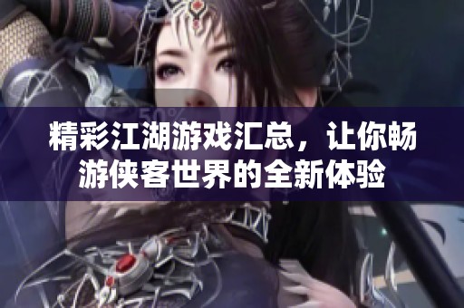 精彩江湖游戏汇总，让你畅游侠客世界的全新体验