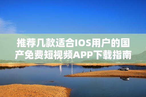 推荐几款适合IOS用户的国产免费短视频APP下载指南