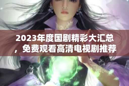 2023年度国剧精彩大汇总，免费观看高清电视剧推荐