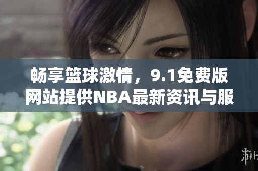 畅享篮球激情，9.1免费版网站提供NBA最新资讯与服务