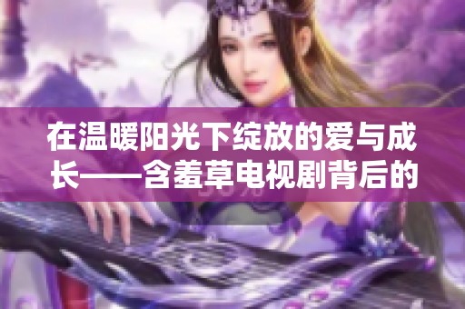 在温暖阳光下绽放的爱与成长——含羞草电视剧背后的故事探秘